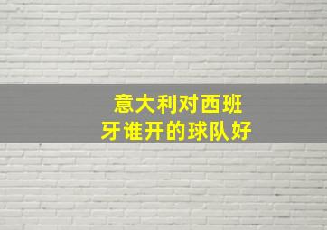 意大利对西班牙谁开的球队好