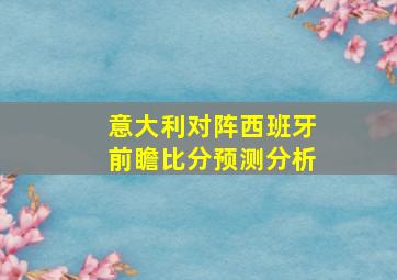 意大利对阵西班牙前瞻比分预测分析