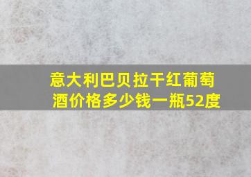 意大利巴贝拉干红葡萄酒价格多少钱一瓶52度