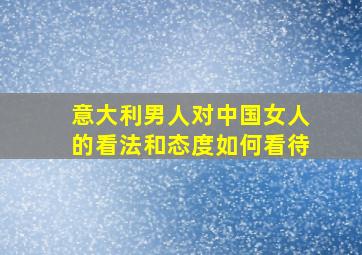 意大利男人对中国女人的看法和态度如何看待