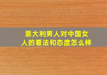 意大利男人对中国女人的看法和态度怎么样