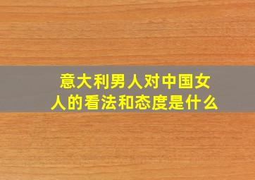 意大利男人对中国女人的看法和态度是什么