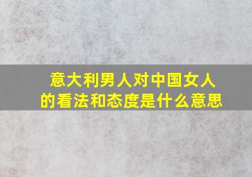 意大利男人对中国女人的看法和态度是什么意思