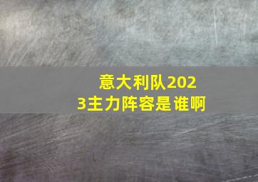 意大利队2023主力阵容是谁啊