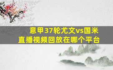 意甲37轮尤文vs国米直播视频回放在哪个平台