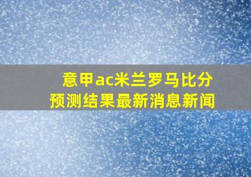 意甲ac米兰罗马比分预测结果最新消息新闻