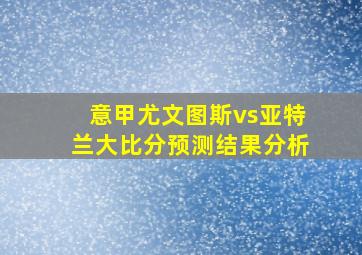 意甲尤文图斯vs亚特兰大比分预测结果分析