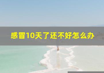 感冒10天了还不好怎么办