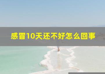 感冒10天还不好怎么回事