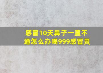 感冒10天鼻子一直不通怎么办喝999感冒灵