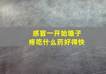 感冒一开始嗓子疼吃什么药好得快