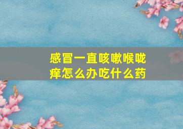 感冒一直咳嗽喉咙痒怎么办吃什么药