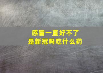 感冒一直好不了是新冠吗吃什么药