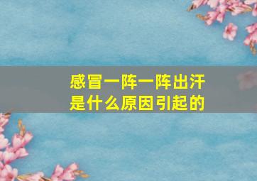 感冒一阵一阵出汗是什么原因引起的