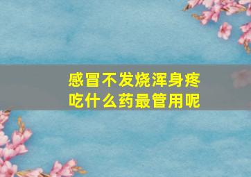 感冒不发烧浑身疼吃什么药最管用呢