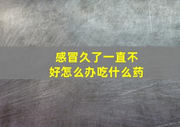 感冒久了一直不好怎么办吃什么药