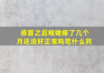 感冒之后喉咙痒了几个月还没好正常吗吃什么药