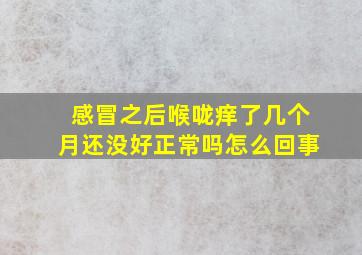 感冒之后喉咙痒了几个月还没好正常吗怎么回事