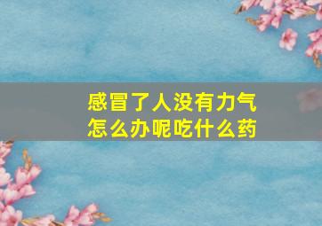 感冒了人没有力气怎么办呢吃什么药