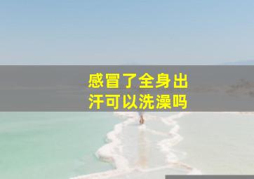 感冒了全身出汗可以洗澡吗