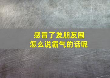 感冒了发朋友圈怎么说霸气的话呢