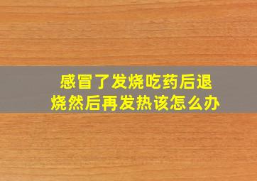 感冒了发烧吃药后退烧然后再发热该怎么办