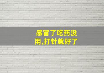 感冒了吃药没用,打针就好了