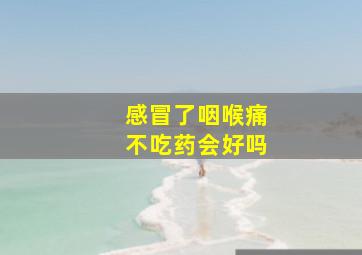 感冒了咽喉痛不吃药会好吗