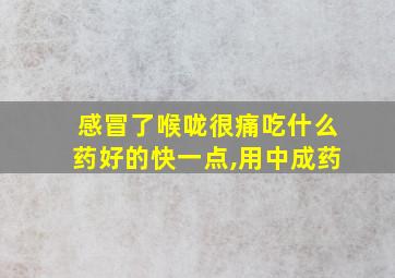 感冒了喉咙很痛吃什么药好的快一点,用中成药