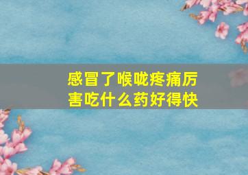 感冒了喉咙疼痛厉害吃什么药好得快