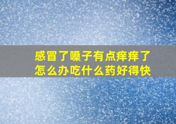 感冒了嗓子有点痒痒了怎么办吃什么药好得快