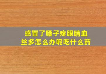 感冒了嗓子疼眼睛血丝多怎么办呢吃什么药