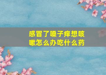 感冒了嗓子痒想咳嗽怎么办吃什么药