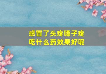 感冒了头疼嗓子疼吃什么药效果好呢