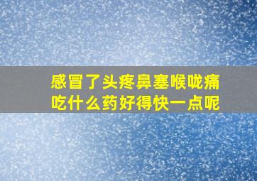 感冒了头疼鼻塞喉咙痛吃什么药好得快一点呢