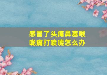 感冒了头痛鼻塞喉咙痛打喷嚏怎么办