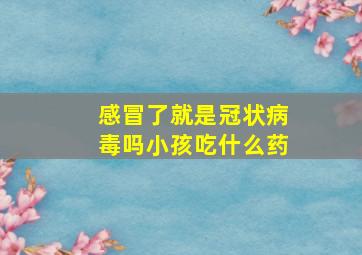 感冒了就是冠状病毒吗小孩吃什么药