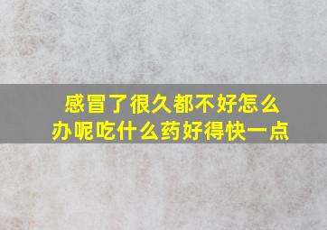 感冒了很久都不好怎么办呢吃什么药好得快一点