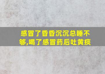 感冒了昏昏沉沉总睡不够,喝了感冒药后吐黄痰