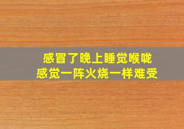 感冒了晚上睡觉喉咙感觉一阵火烧一样难受