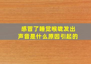 感冒了睡觉喉咙发出声音是什么原因引起的