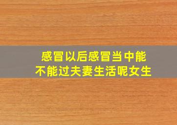 感冒以后感冒当中能不能过夫妻生活呢女生