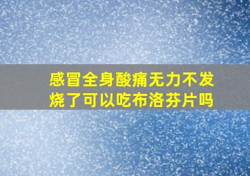 感冒全身酸痛无力不发烧了可以吃布洛芬片吗