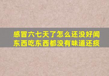 感冒六七天了怎么还没好闻东西吃东西都没有味道还痰