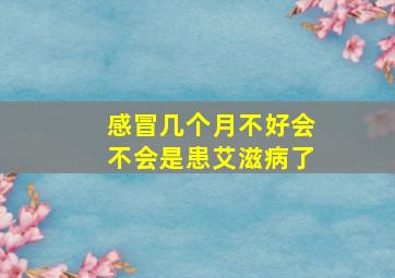 感冒几个月不好会不会是患艾滋病了