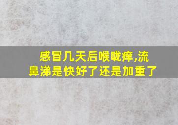 感冒几天后喉咙痒,流鼻涕是快好了还是加重了