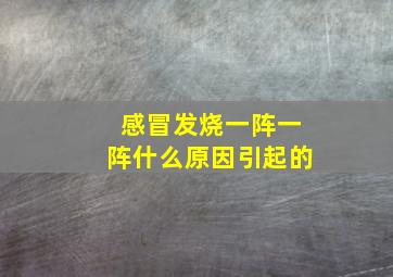 感冒发烧一阵一阵什么原因引起的