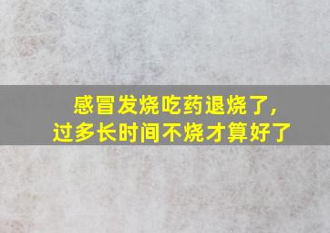 感冒发烧吃药退烧了,过多长时间不烧才算好了