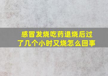 感冒发烧吃药退烧后过了几个小时又烧怎么回事