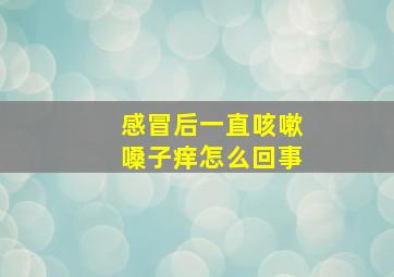 感冒后一直咳嗽嗓子痒怎么回事